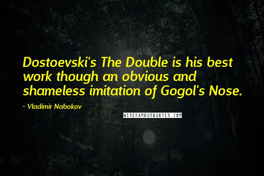 Vladimir Nabokov Quotes: Dostoevski's The Double is his best work though an obvious and shameless imitation of Gogol's Nose.