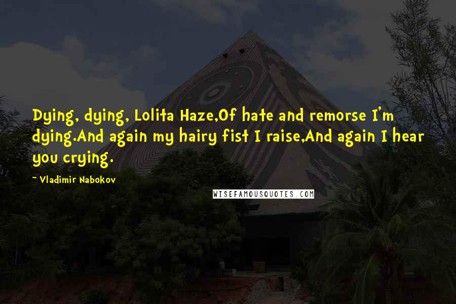 Vladimir Nabokov Quotes: Dying, dying, Lolita Haze,Of hate and remorse I'm dying.And again my hairy fist I raise,And again I hear you crying.