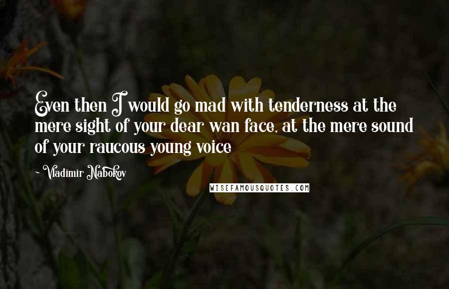 Vladimir Nabokov Quotes: Even then I would go mad with tenderness at the mere sight of your dear wan face, at the mere sound of your raucous young voice