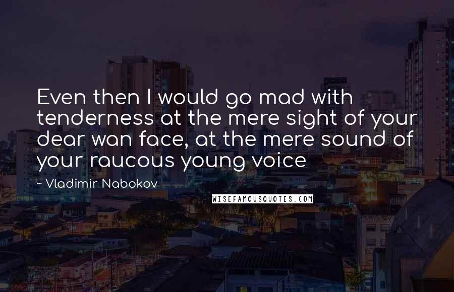 Vladimir Nabokov Quotes: Even then I would go mad with tenderness at the mere sight of your dear wan face, at the mere sound of your raucous young voice