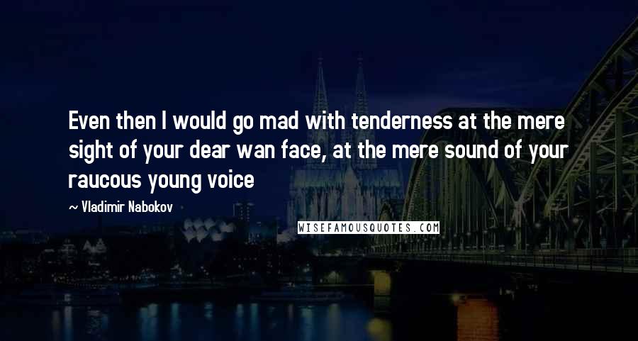 Vladimir Nabokov Quotes: Even then I would go mad with tenderness at the mere sight of your dear wan face, at the mere sound of your raucous young voice