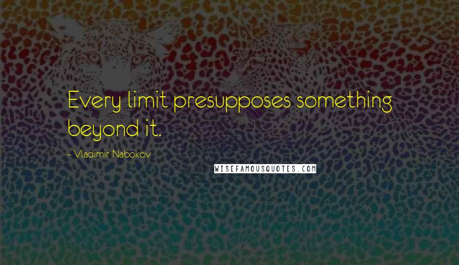 Vladimir Nabokov Quotes: Every limit presupposes something beyond it.