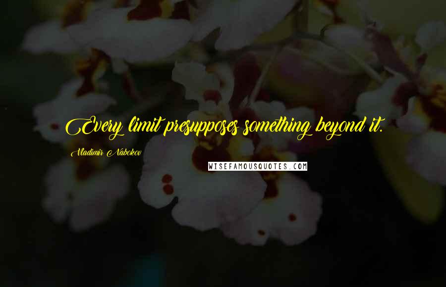 Vladimir Nabokov Quotes: Every limit presupposes something beyond it.