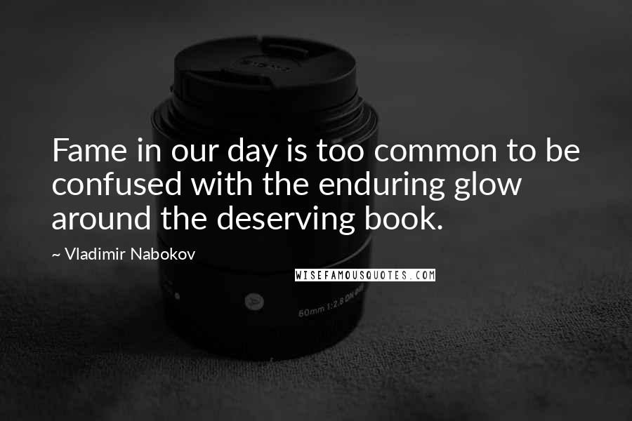 Vladimir Nabokov Quotes: Fame in our day is too common to be confused with the enduring glow around the deserving book.