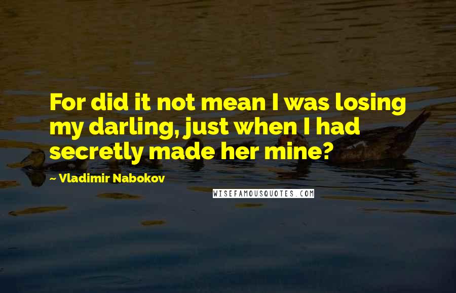 Vladimir Nabokov Quotes: For did it not mean I was losing my darling, just when I had secretly made her mine?