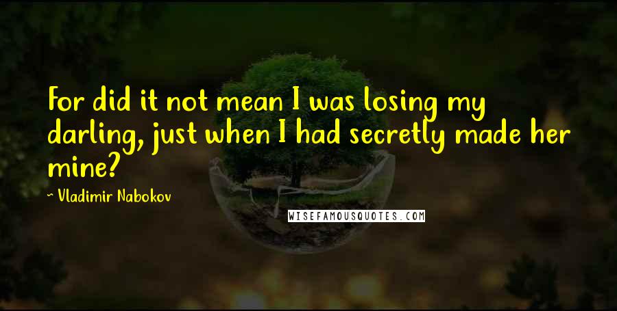 Vladimir Nabokov Quotes: For did it not mean I was losing my darling, just when I had secretly made her mine?