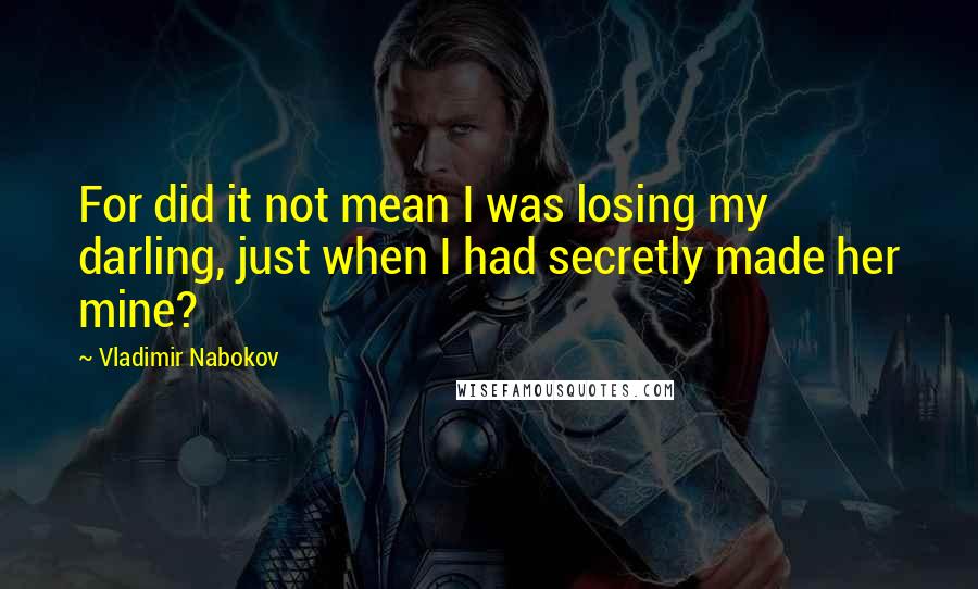 Vladimir Nabokov Quotes: For did it not mean I was losing my darling, just when I had secretly made her mine?