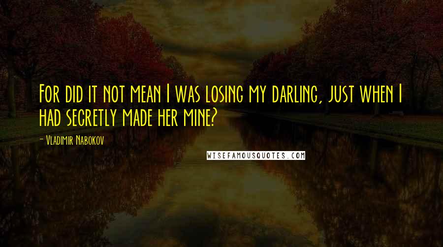 Vladimir Nabokov Quotes: For did it not mean I was losing my darling, just when I had secretly made her mine?