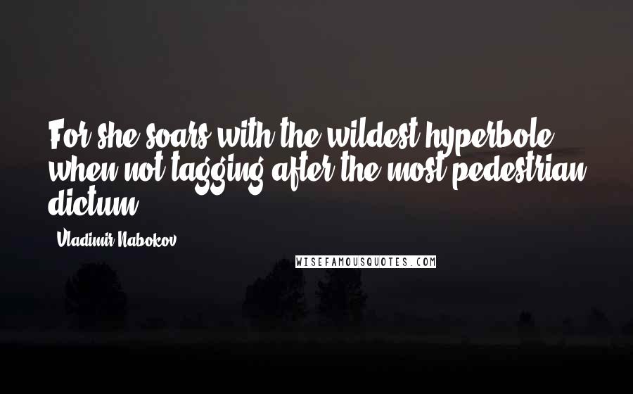 Vladimir Nabokov Quotes: For she soars with the wildest hyperbole when not tagging after the most pedestrian dictum.