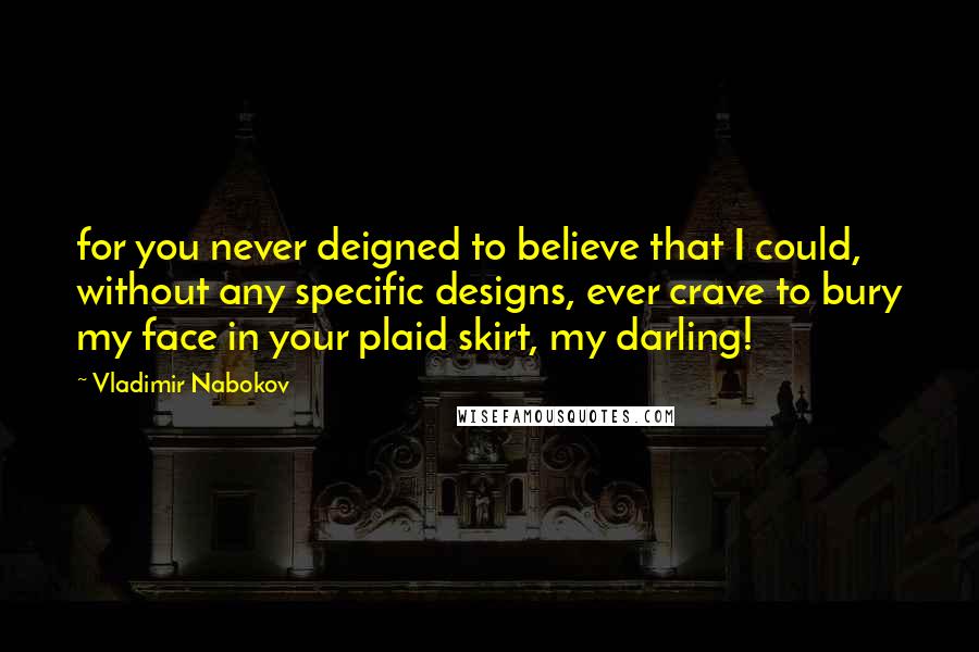 Vladimir Nabokov Quotes: for you never deigned to believe that I could, without any specific designs, ever crave to bury my face in your plaid skirt, my darling!