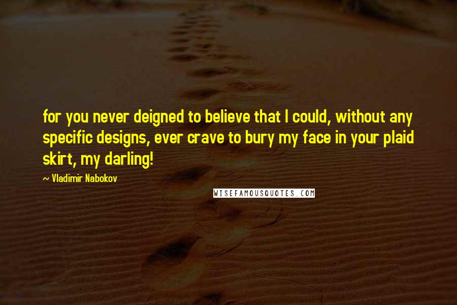 Vladimir Nabokov Quotes: for you never deigned to believe that I could, without any specific designs, ever crave to bury my face in your plaid skirt, my darling!