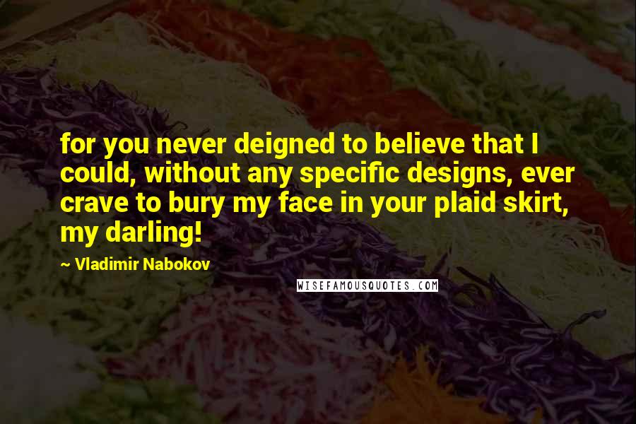 Vladimir Nabokov Quotes: for you never deigned to believe that I could, without any specific designs, ever crave to bury my face in your plaid skirt, my darling!