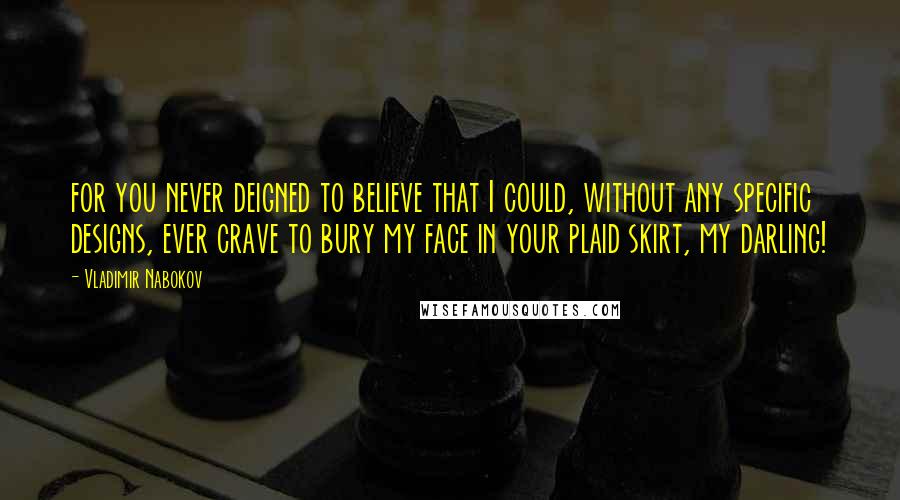 Vladimir Nabokov Quotes: for you never deigned to believe that I could, without any specific designs, ever crave to bury my face in your plaid skirt, my darling!