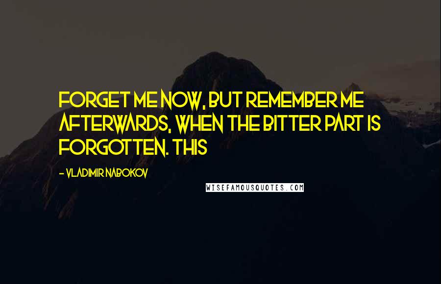 Vladimir Nabokov Quotes: Forget me now, but remember me afterwards, when the bitter part is forgotten. This