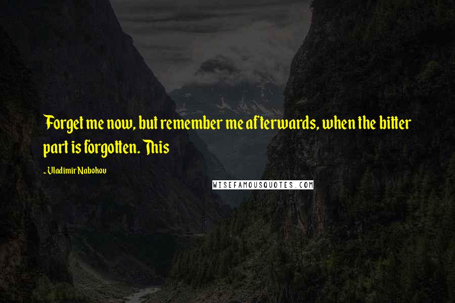 Vladimir Nabokov Quotes: Forget me now, but remember me afterwards, when the bitter part is forgotten. This