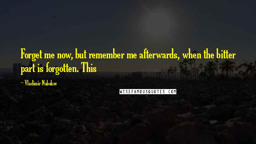 Vladimir Nabokov Quotes: Forget me now, but remember me afterwards, when the bitter part is forgotten. This