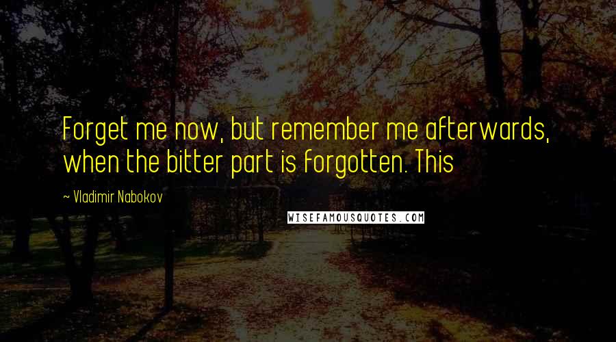 Vladimir Nabokov Quotes: Forget me now, but remember me afterwards, when the bitter part is forgotten. This