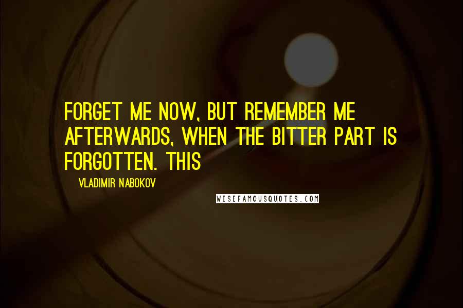 Vladimir Nabokov Quotes: Forget me now, but remember me afterwards, when the bitter part is forgotten. This