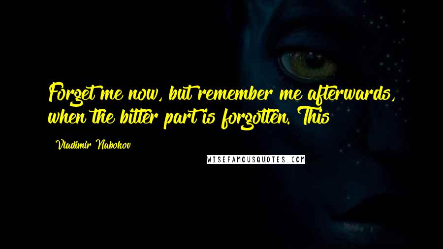 Vladimir Nabokov Quotes: Forget me now, but remember me afterwards, when the bitter part is forgotten. This