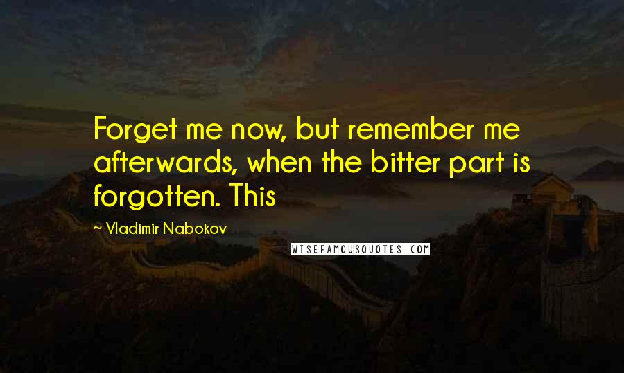 Vladimir Nabokov Quotes: Forget me now, but remember me afterwards, when the bitter part is forgotten. This