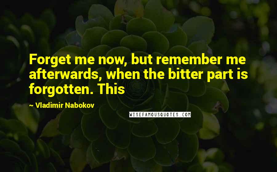 Vladimir Nabokov Quotes: Forget me now, but remember me afterwards, when the bitter part is forgotten. This