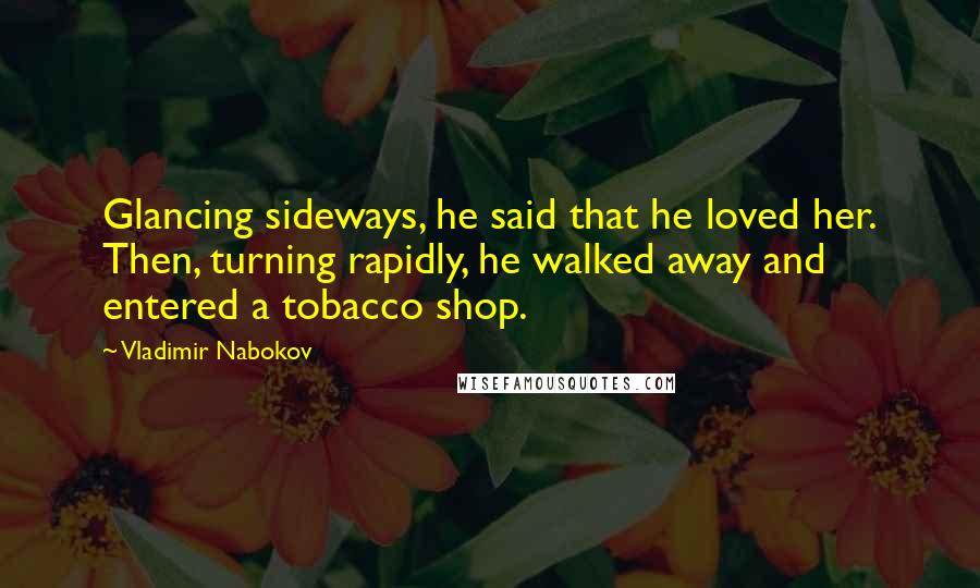 Vladimir Nabokov Quotes: Glancing sideways, he said that he loved her. Then, turning rapidly, he walked away and entered a tobacco shop.