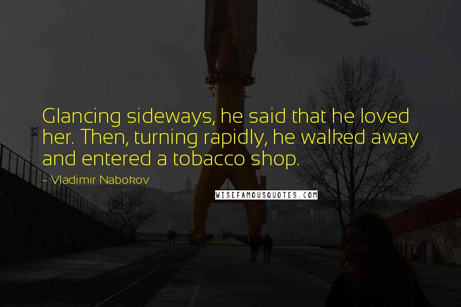 Vladimir Nabokov Quotes: Glancing sideways, he said that he loved her. Then, turning rapidly, he walked away and entered a tobacco shop.