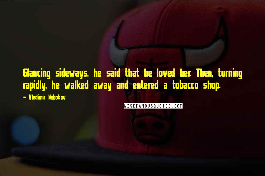 Vladimir Nabokov Quotes: Glancing sideways, he said that he loved her. Then, turning rapidly, he walked away and entered a tobacco shop.