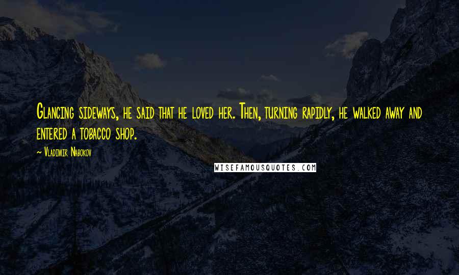 Vladimir Nabokov Quotes: Glancing sideways, he said that he loved her. Then, turning rapidly, he walked away and entered a tobacco shop.