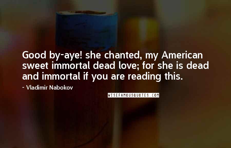 Vladimir Nabokov Quotes: Good by-aye! she chanted, my American sweet immortal dead love; for she is dead and immortal if you are reading this.