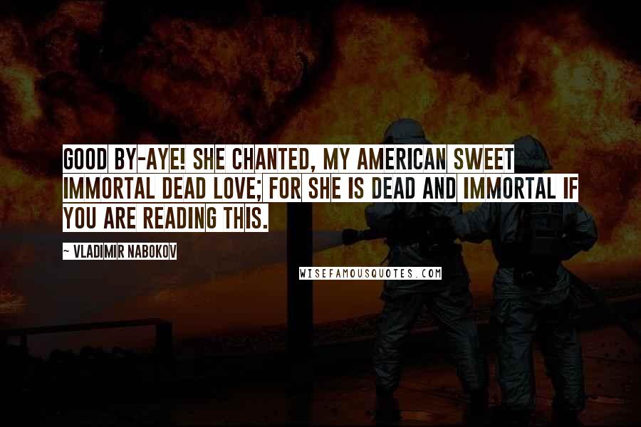 Vladimir Nabokov Quotes: Good by-aye! she chanted, my American sweet immortal dead love; for she is dead and immortal if you are reading this.