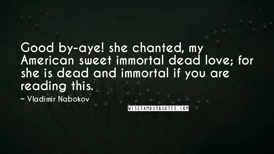 Vladimir Nabokov Quotes: Good by-aye! she chanted, my American sweet immortal dead love; for she is dead and immortal if you are reading this.