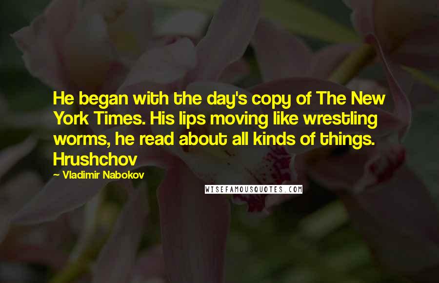 Vladimir Nabokov Quotes: He began with the day's copy of The New York Times. His lips moving like wrestling worms, he read about all kinds of things. Hrushchov