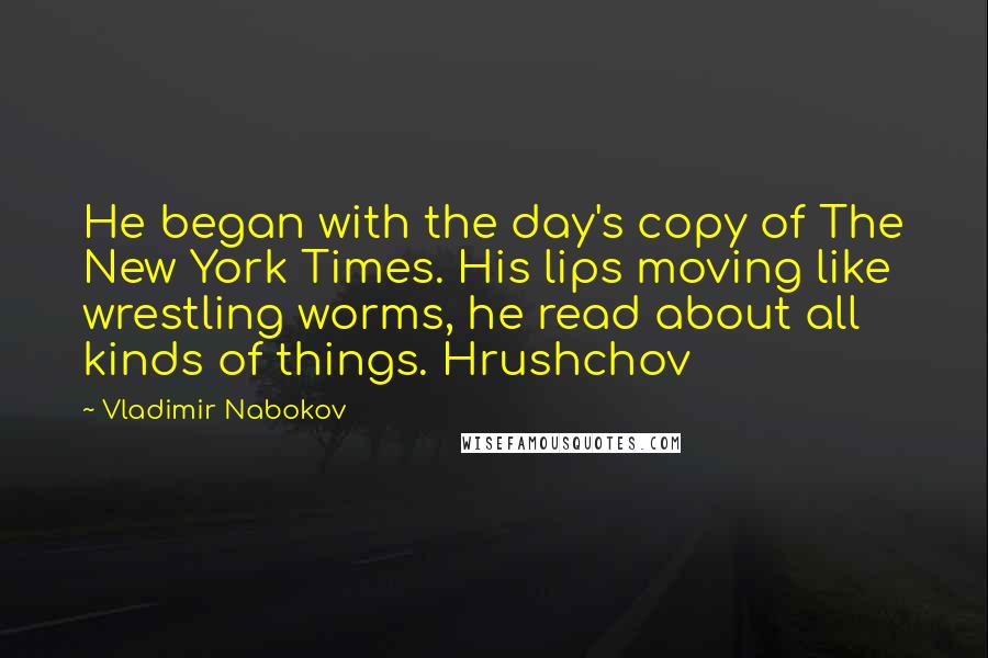 Vladimir Nabokov Quotes: He began with the day's copy of The New York Times. His lips moving like wrestling worms, he read about all kinds of things. Hrushchov