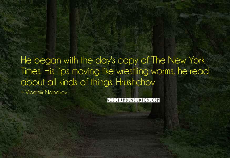 Vladimir Nabokov Quotes: He began with the day's copy of The New York Times. His lips moving like wrestling worms, he read about all kinds of things. Hrushchov