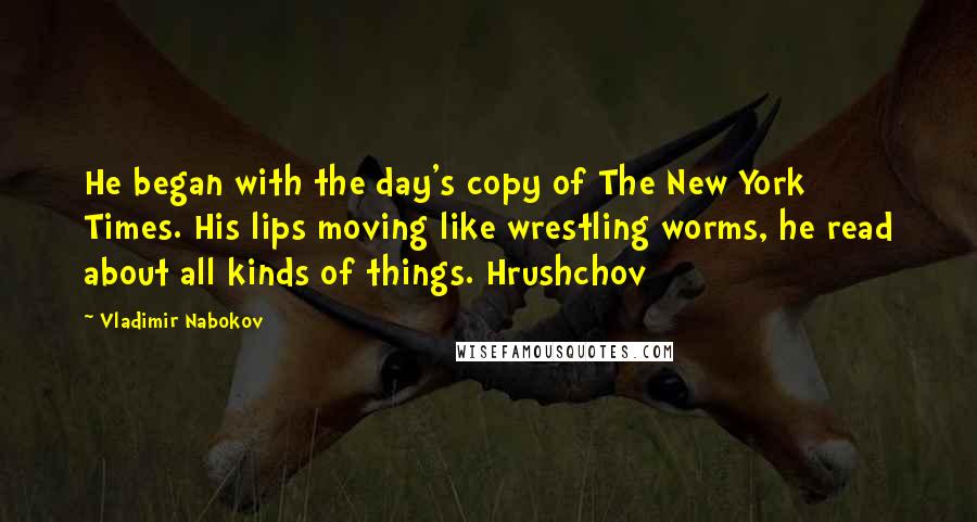 Vladimir Nabokov Quotes: He began with the day's copy of The New York Times. His lips moving like wrestling worms, he read about all kinds of things. Hrushchov