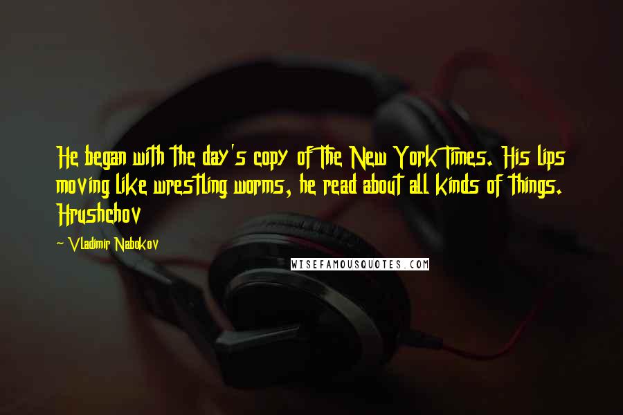 Vladimir Nabokov Quotes: He began with the day's copy of The New York Times. His lips moving like wrestling worms, he read about all kinds of things. Hrushchov