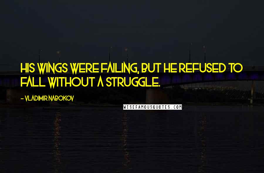 Vladimir Nabokov Quotes: His wings were failing, but he refused to fall without a struggle.