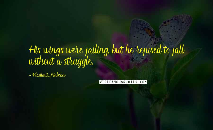 Vladimir Nabokov Quotes: His wings were failing, but he refused to fall without a struggle.