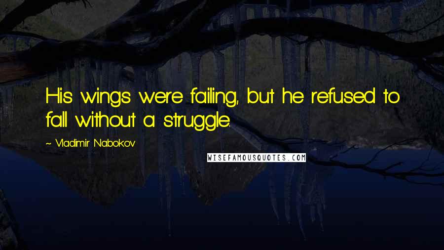 Vladimir Nabokov Quotes: His wings were failing, but he refused to fall without a struggle.