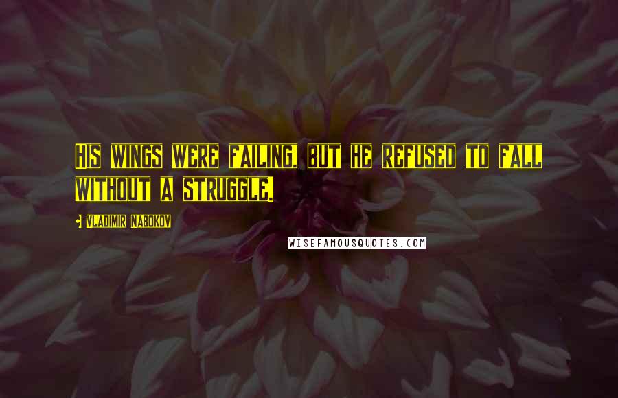 Vladimir Nabokov Quotes: His wings were failing, but he refused to fall without a struggle.