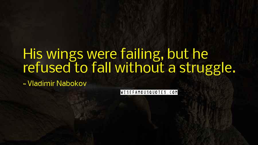 Vladimir Nabokov Quotes: His wings were failing, but he refused to fall without a struggle.