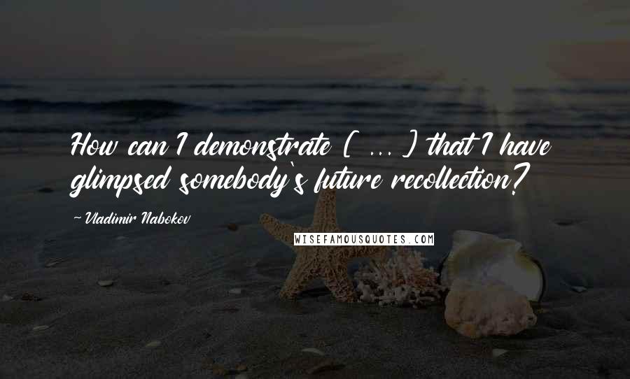 Vladimir Nabokov Quotes: How can I demonstrate [ ... ] that I have glimpsed somebody's future recollection?