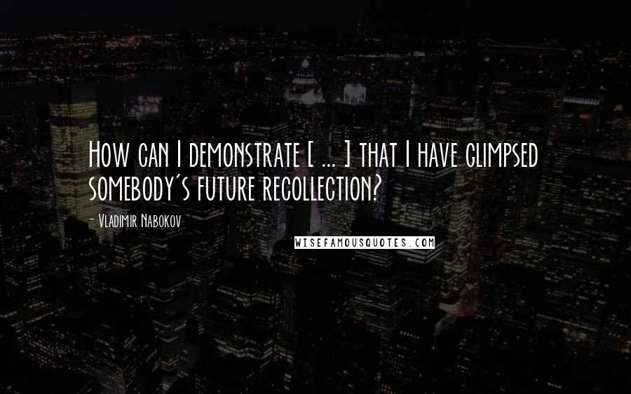 Vladimir Nabokov Quotes: How can I demonstrate [ ... ] that I have glimpsed somebody's future recollection?