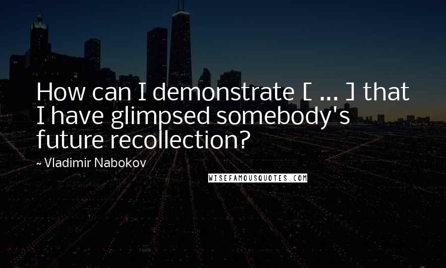 Vladimir Nabokov Quotes: How can I demonstrate [ ... ] that I have glimpsed somebody's future recollection?