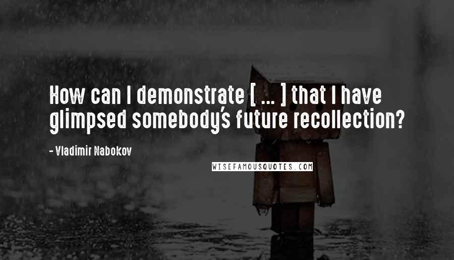 Vladimir Nabokov Quotes: How can I demonstrate [ ... ] that I have glimpsed somebody's future recollection?