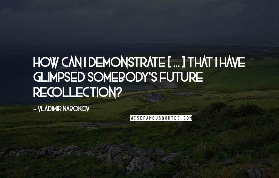 Vladimir Nabokov Quotes: How can I demonstrate [ ... ] that I have glimpsed somebody's future recollection?