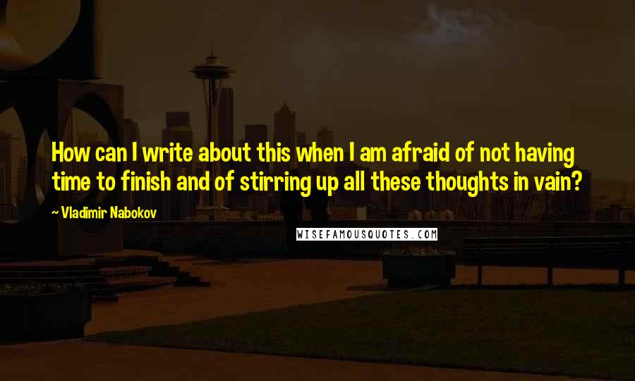 Vladimir Nabokov Quotes: How can I write about this when I am afraid of not having time to finish and of stirring up all these thoughts in vain?