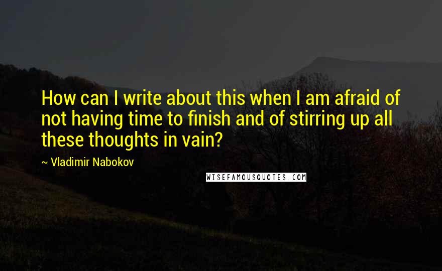 Vladimir Nabokov Quotes: How can I write about this when I am afraid of not having time to finish and of stirring up all these thoughts in vain?