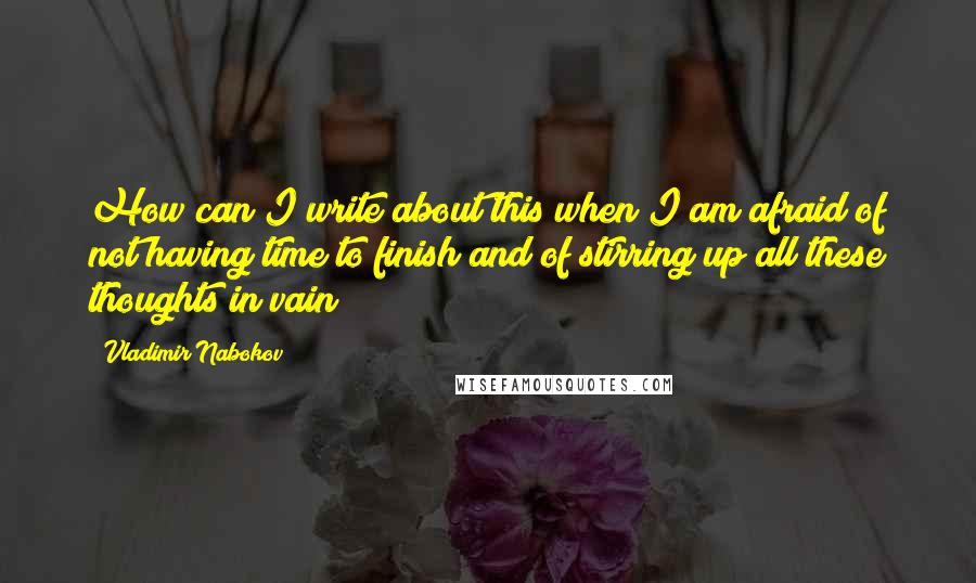 Vladimir Nabokov Quotes: How can I write about this when I am afraid of not having time to finish and of stirring up all these thoughts in vain?